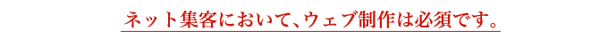 ネット集客において、ウェブ制作は必須です。