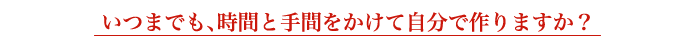 いつまでも、時間と手間をかけて自分で作りますか？